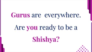 Gurus are everywhere. Are you ready to be a Shishya?